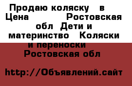  Продаю коляску 3 в 1 › Цена ­ 4 000 - Ростовская обл. Дети и материнство » Коляски и переноски   . Ростовская обл.